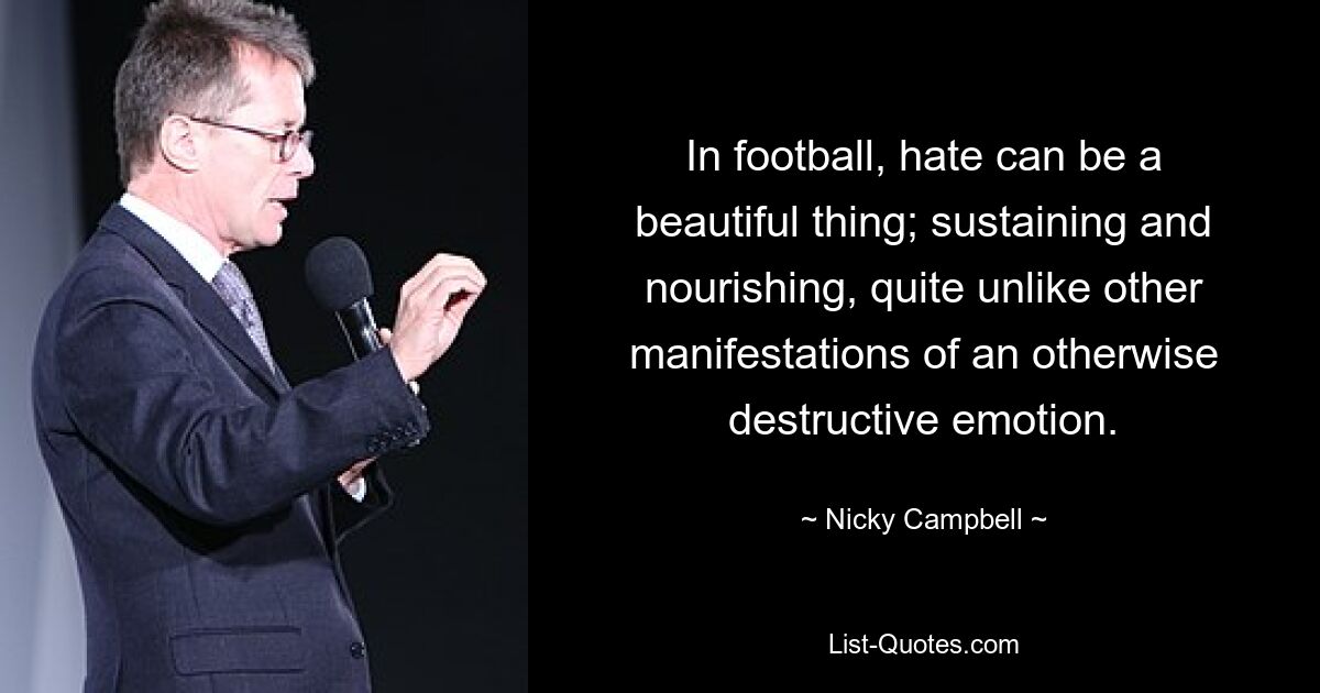 In football, hate can be a beautiful thing; sustaining and nourishing, quite unlike other manifestations of an otherwise destructive emotion. — © Nicky Campbell