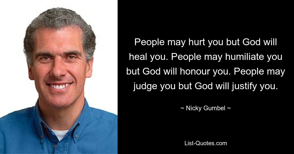 People may hurt you but God will heal you. People may humiliate you but God will honour you. People may judge you but God will justify you. — © Nicky Gumbel