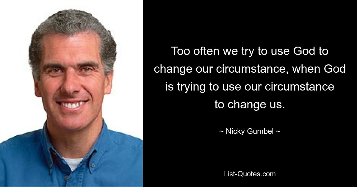 Too often we try to use God to change our circumstance, when God is trying to use our circumstance to change us. — © Nicky Gumbel