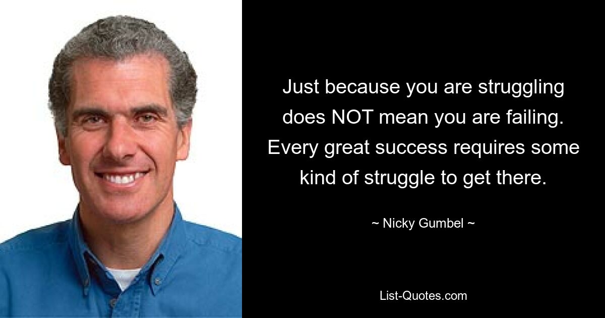 Just because you are struggling does NOT mean you are failing. Every great success requires some kind of struggle to get there. — © Nicky Gumbel