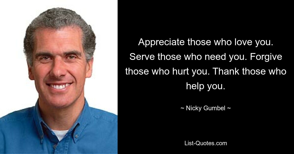 Appreciate those who love you. Serve those who need you. Forgive those who hurt you. Thank those who help you. — © Nicky Gumbel