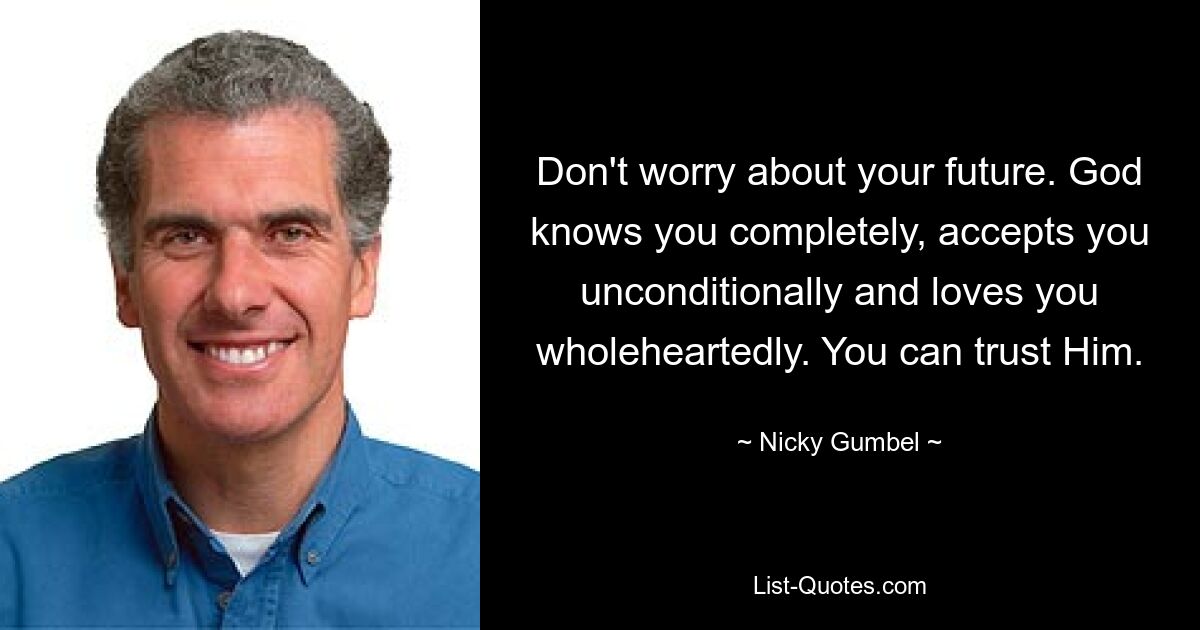 Don't worry about your future. God knows you completely, accepts you unconditionally and loves you wholeheartedly. You can trust Him. — © Nicky Gumbel