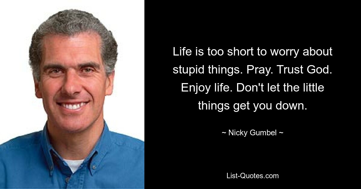 Das Leben ist zu kurz, um sich über dumme Dinge Gedanken zu machen. Beten. Vertraue Gott. Genieße das Leben. Lassen Sie sich von den kleinen Dingen nicht unterkriegen. — © Nicky Gumbel 