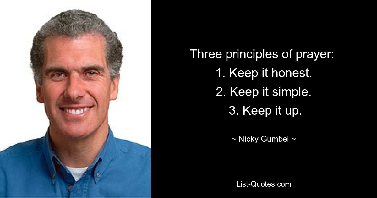 Three principles of prayer: 
 1. Keep it honest. 
 2. Keep it simple. 
 3. Keep it up. — © Nicky Gumbel