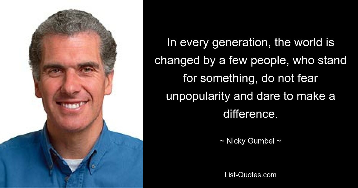 In every generation, the world is changed by a few people, who stand for something, do not fear unpopularity and dare to make a difference. — © Nicky Gumbel