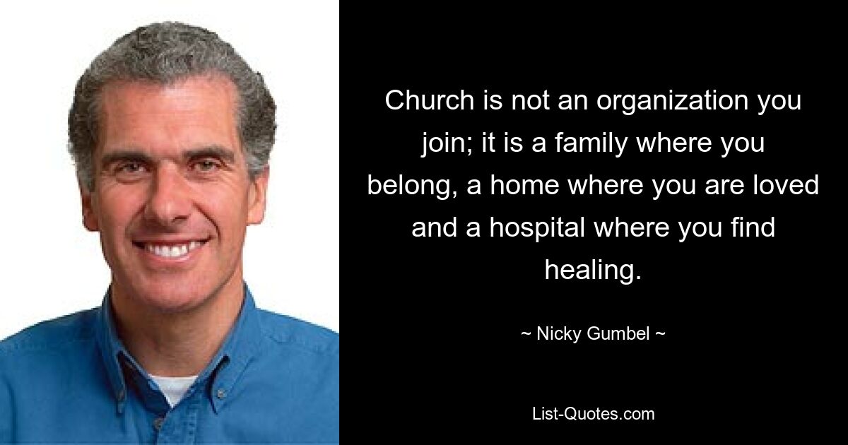 Church is not an organization you join; it is a family where you belong, a home where you are loved and a hospital where you find healing. — © Nicky Gumbel