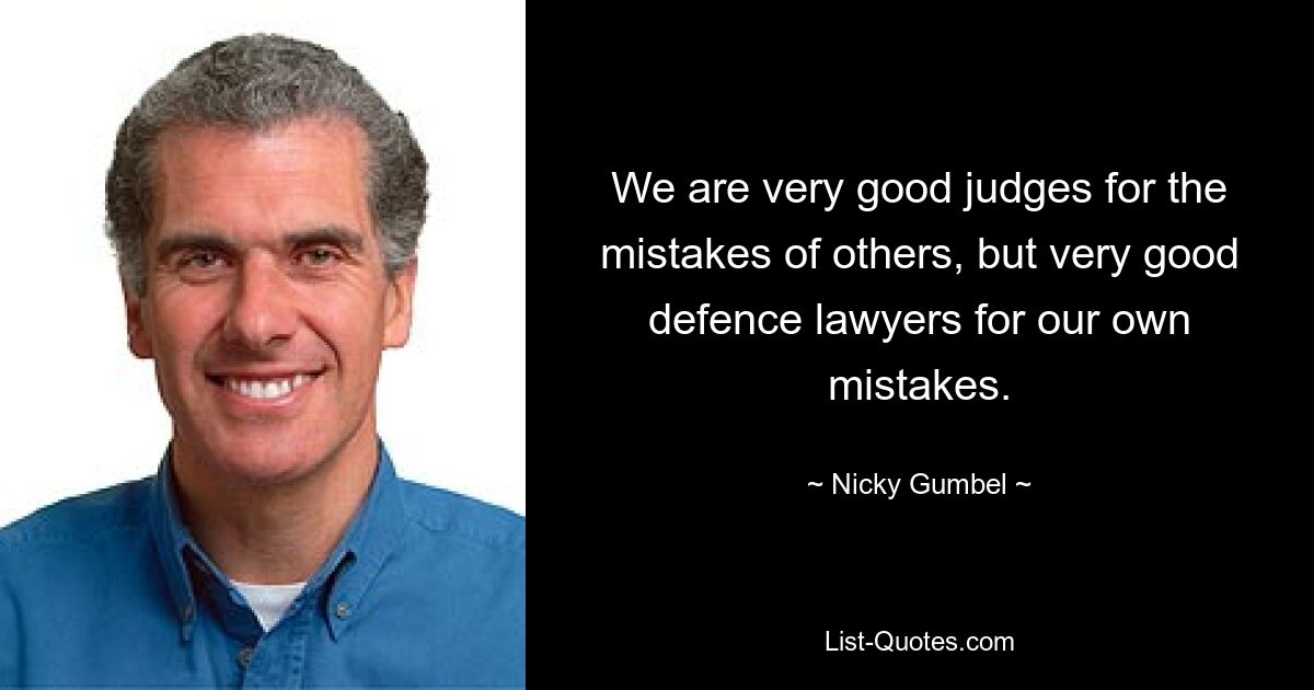 We are very good judges for the mistakes of others, but very good defence lawyers for our own mistakes. — © Nicky Gumbel