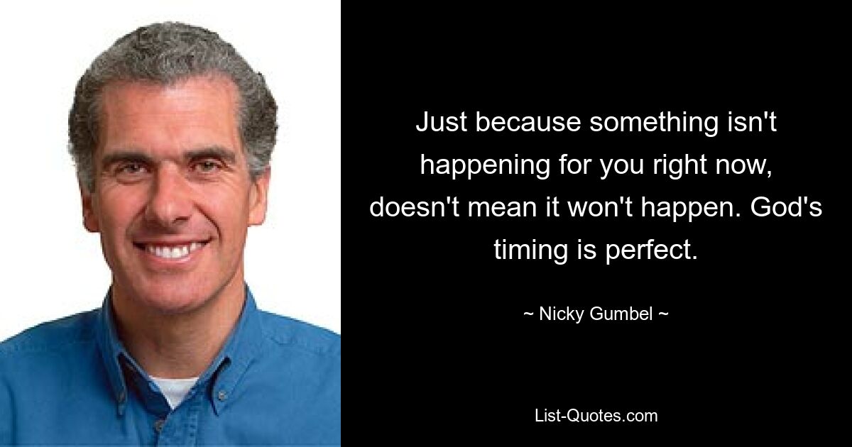 Just because something isn't happening for you right now, doesn't mean it won't happen. God's timing is perfect. — © Nicky Gumbel