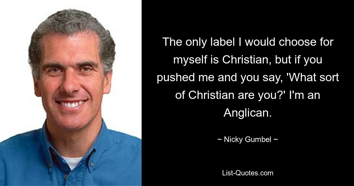 The only label I would choose for myself is Christian, but if you pushed me and you say, 'What sort of Christian are you?' I'm an Anglican. — © Nicky Gumbel