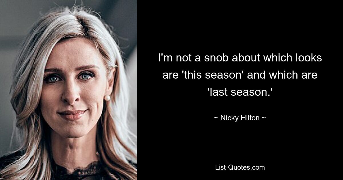 I'm not a snob about which looks are 'this season' and which are 'last season.' — © Nicky Hilton