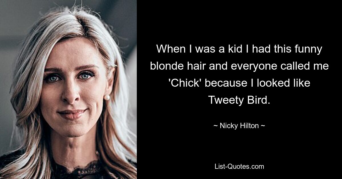 When I was a kid I had this funny blonde hair and everyone called me 'Chick' because I looked like Tweety Bird. — © Nicky Hilton