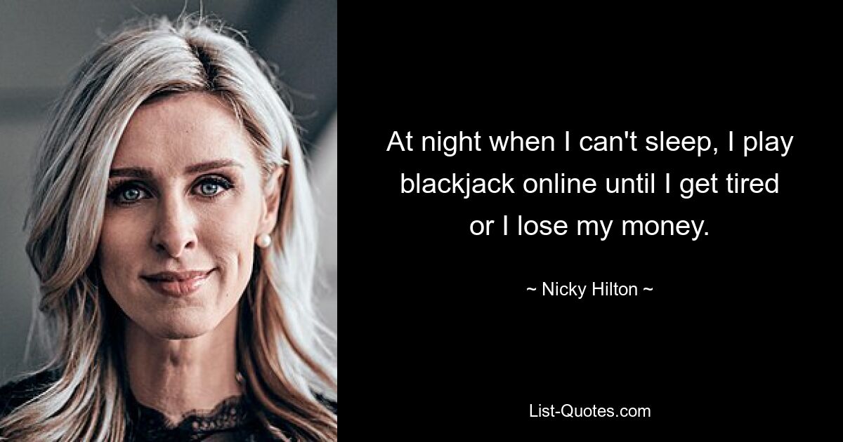 At night when I can't sleep, I play blackjack online until I get tired or I lose my money. — © Nicky Hilton