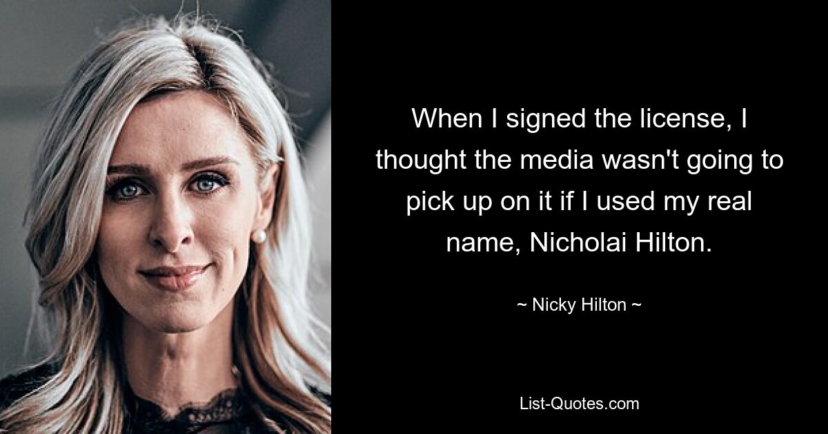 When I signed the license, I thought the media wasn't going to pick up on it if I used my real name, Nicholai Hilton. — © Nicky Hilton