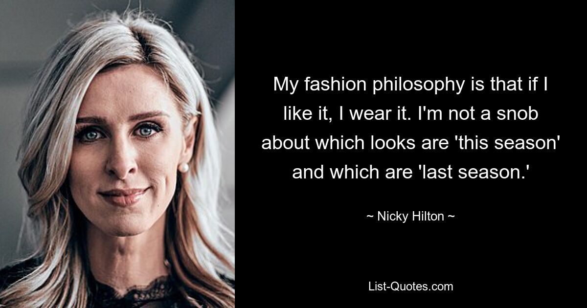 My fashion philosophy is that if I like it, I wear it. I'm not a snob about which looks are 'this season' and which are 'last season.' — © Nicky Hilton