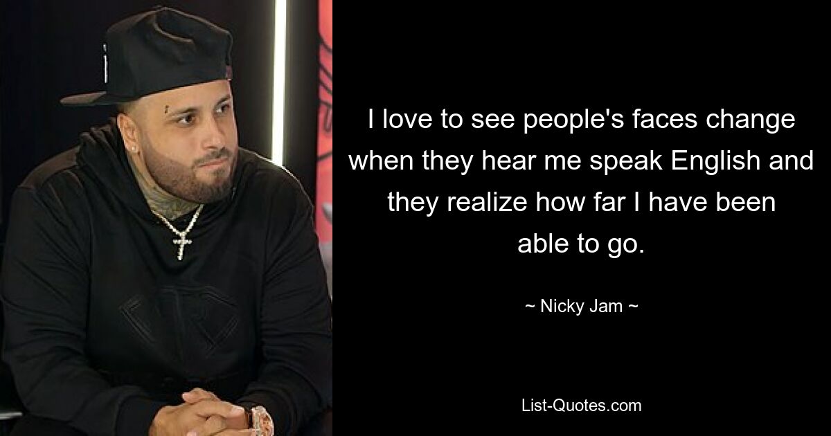 I love to see people's faces change when they hear me speak English and they realize how far I have been able to go. — © Nicky Jam