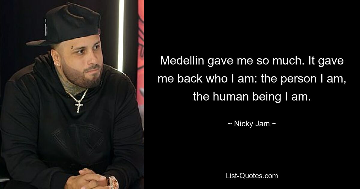 Medellin gave me so much. It gave me back who I am: the person I am, the human being I am. — © Nicky Jam