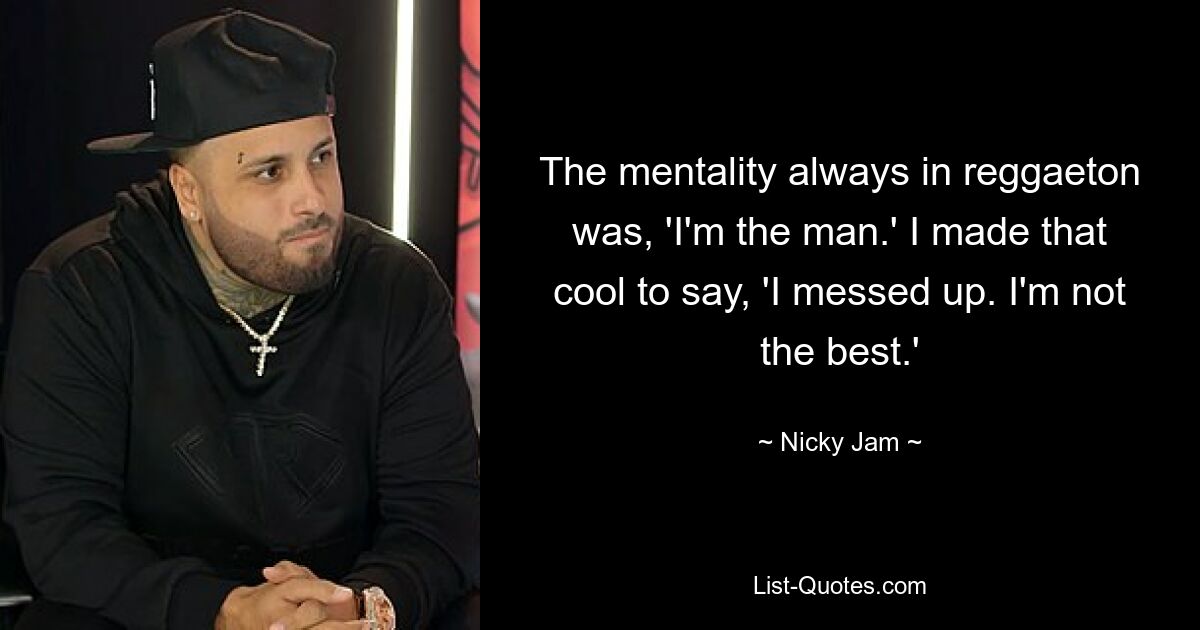 The mentality always in reggaeton was, 'I'm the man.' I made that cool to say, 'I messed up. I'm not the best.' — © Nicky Jam