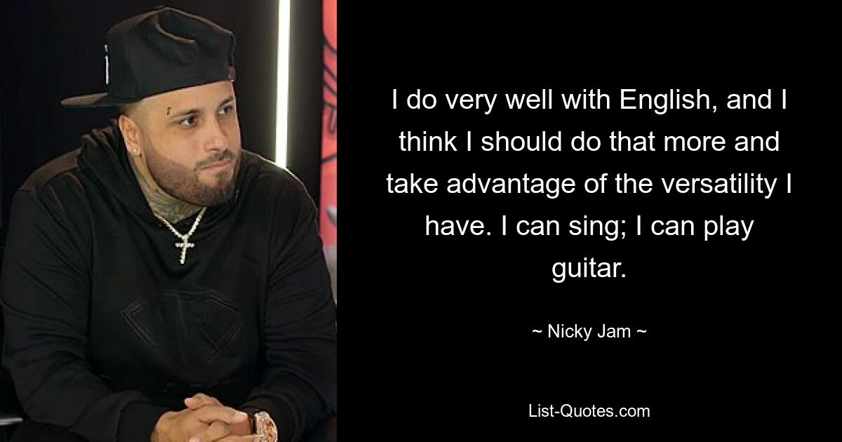 I do very well with English, and I think I should do that more and take advantage of the versatility I have. I can sing; I can play guitar. — © Nicky Jam