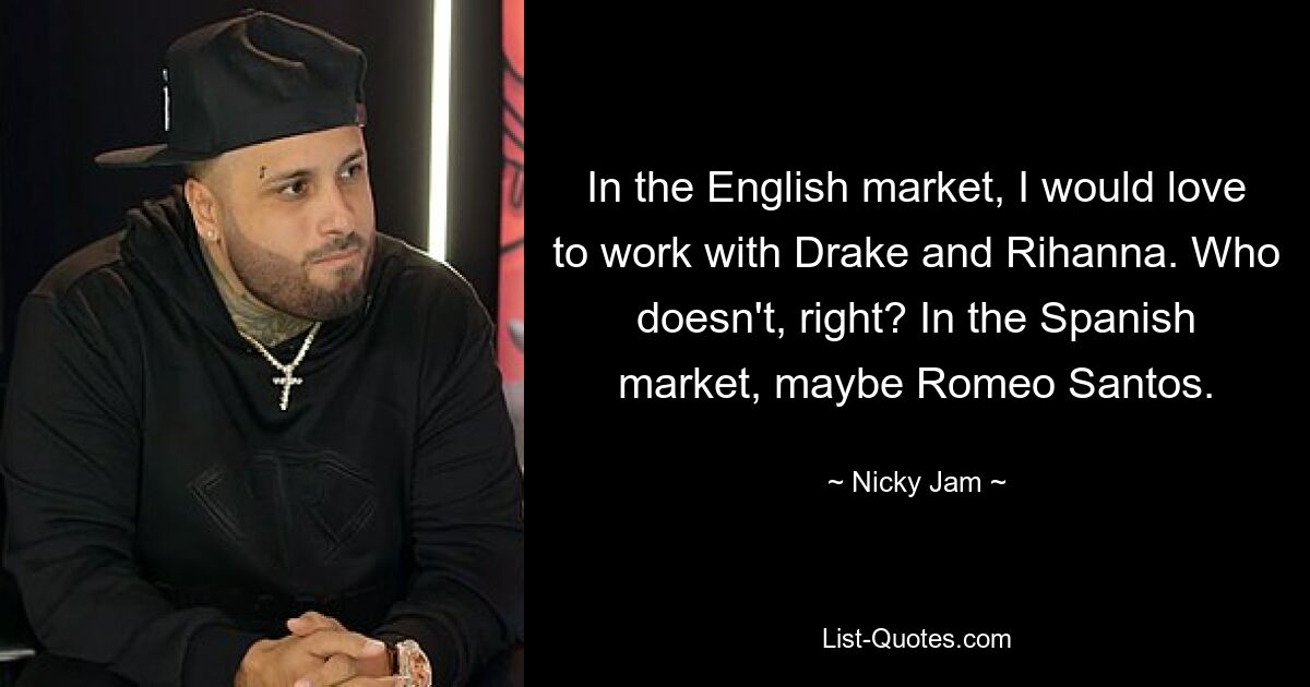 In the English market, I would love to work with Drake and Rihanna. Who doesn't, right? In the Spanish market, maybe Romeo Santos. — © Nicky Jam