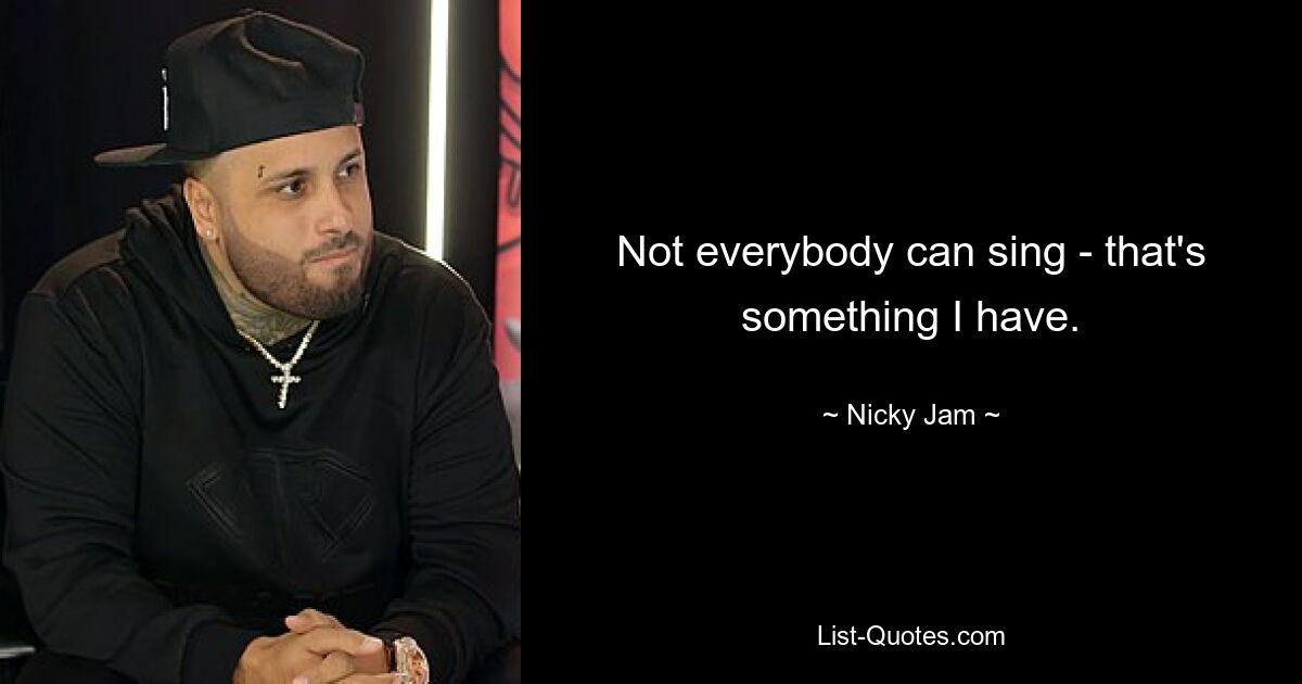 Not everybody can sing - that's something I have. — © Nicky Jam