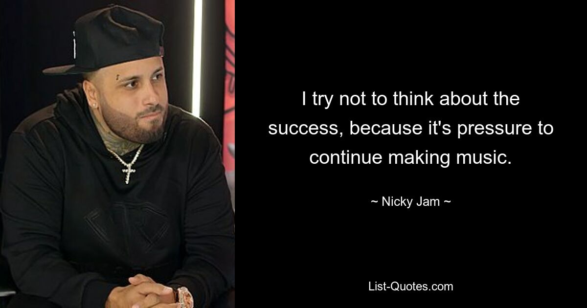 I try not to think about the success, because it's pressure to continue making music. — © Nicky Jam