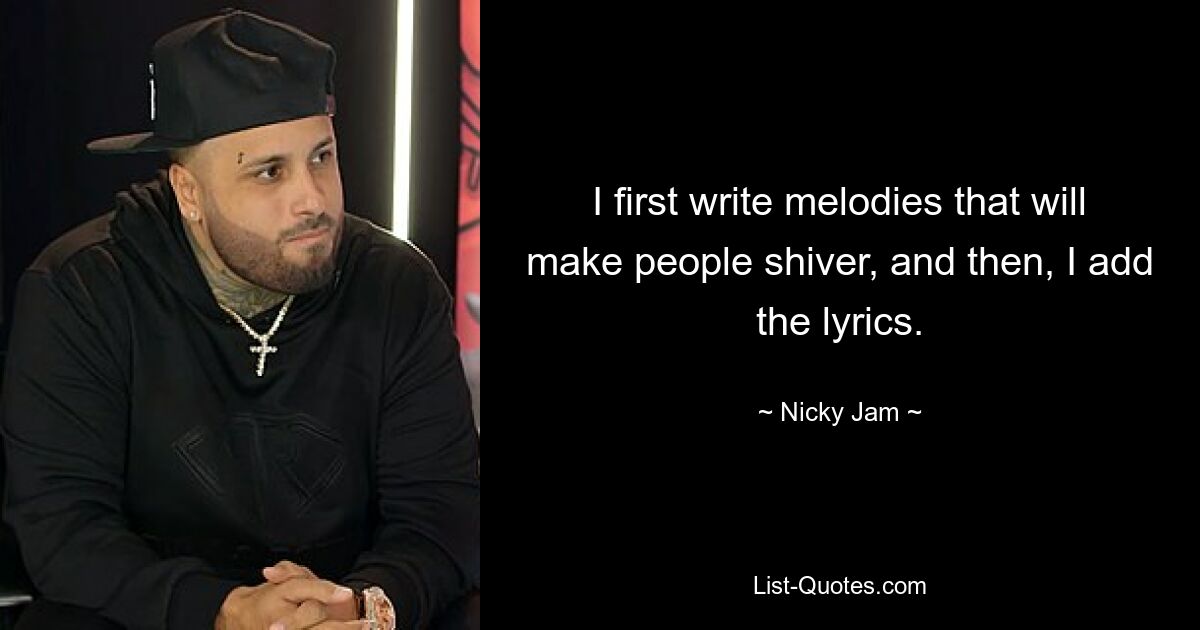 I first write melodies that will make people shiver, and then, I add the lyrics. — © Nicky Jam