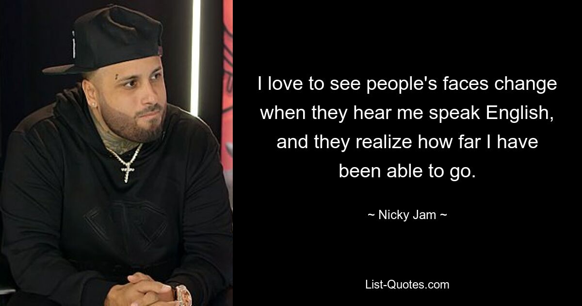 I love to see people's faces change when they hear me speak English, and they realize how far I have been able to go. — © Nicky Jam