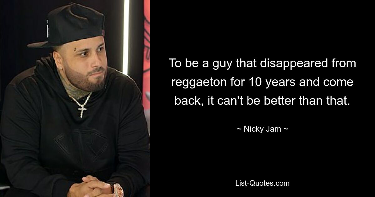 To be a guy that disappeared from reggaeton for 10 years and come back, it can't be better than that. — © Nicky Jam