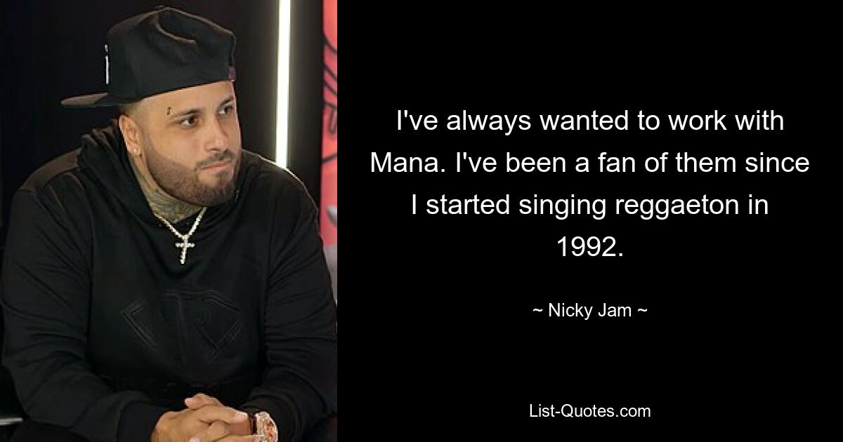 I've always wanted to work with Mana. I've been a fan of them since I started singing reggaeton in 1992. — © Nicky Jam