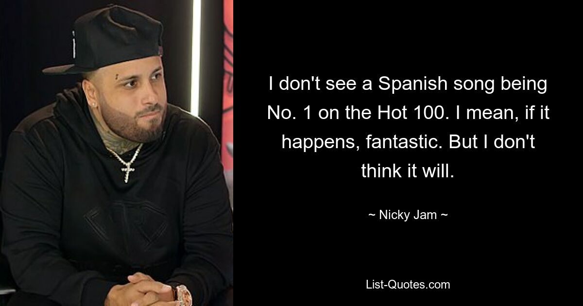 I don't see a Spanish song being No. 1 on the Hot 100. I mean, if it happens, fantastic. But I don't think it will. — © Nicky Jam