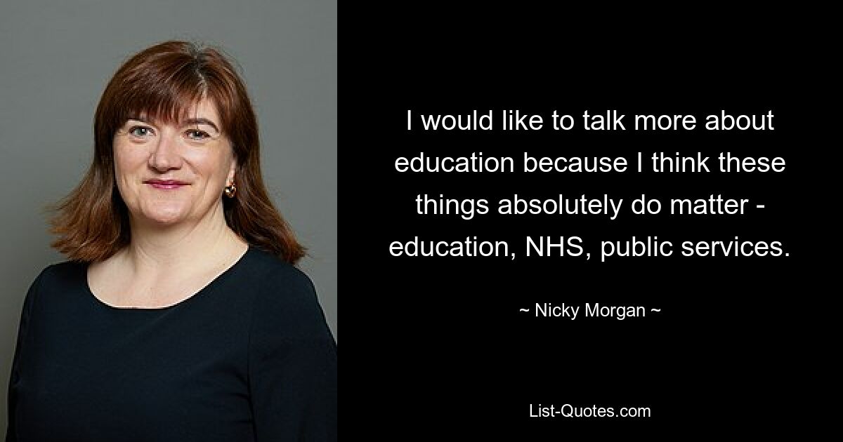 I would like to talk more about education because I think these things absolutely do matter - education, NHS, public services. — © Nicky Morgan