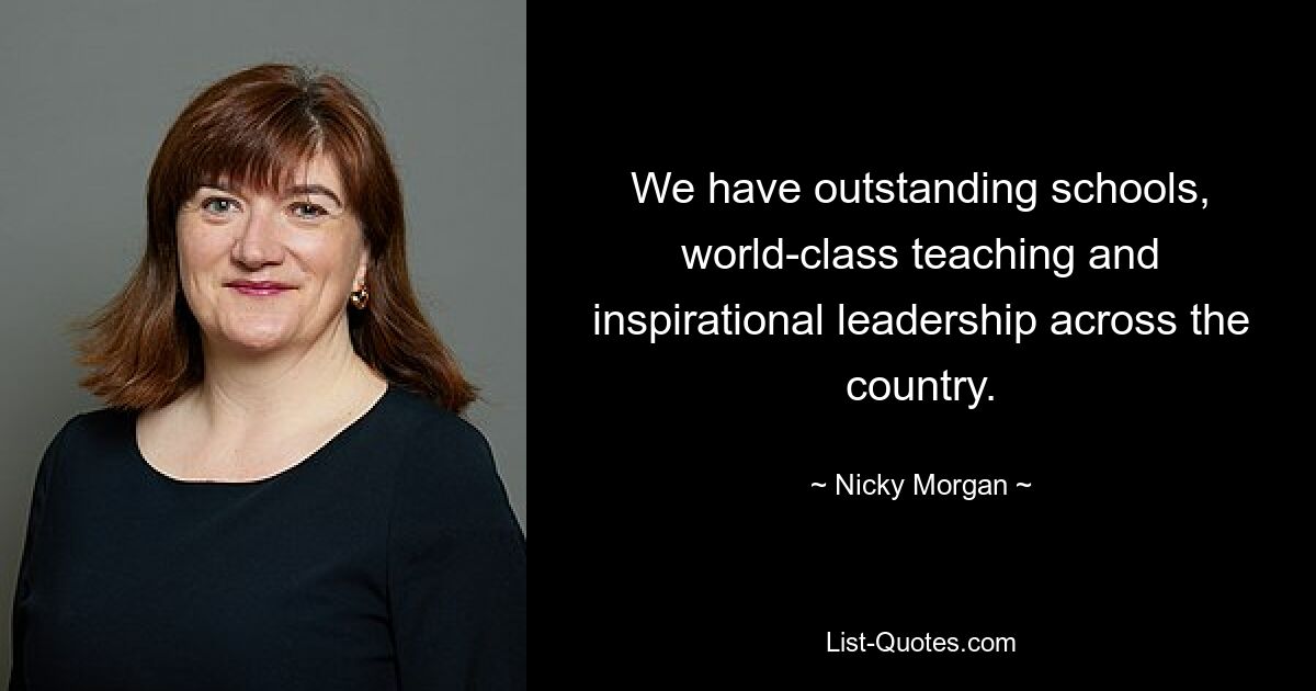 We have outstanding schools, world-class teaching and inspirational leadership across the country. — © Nicky Morgan