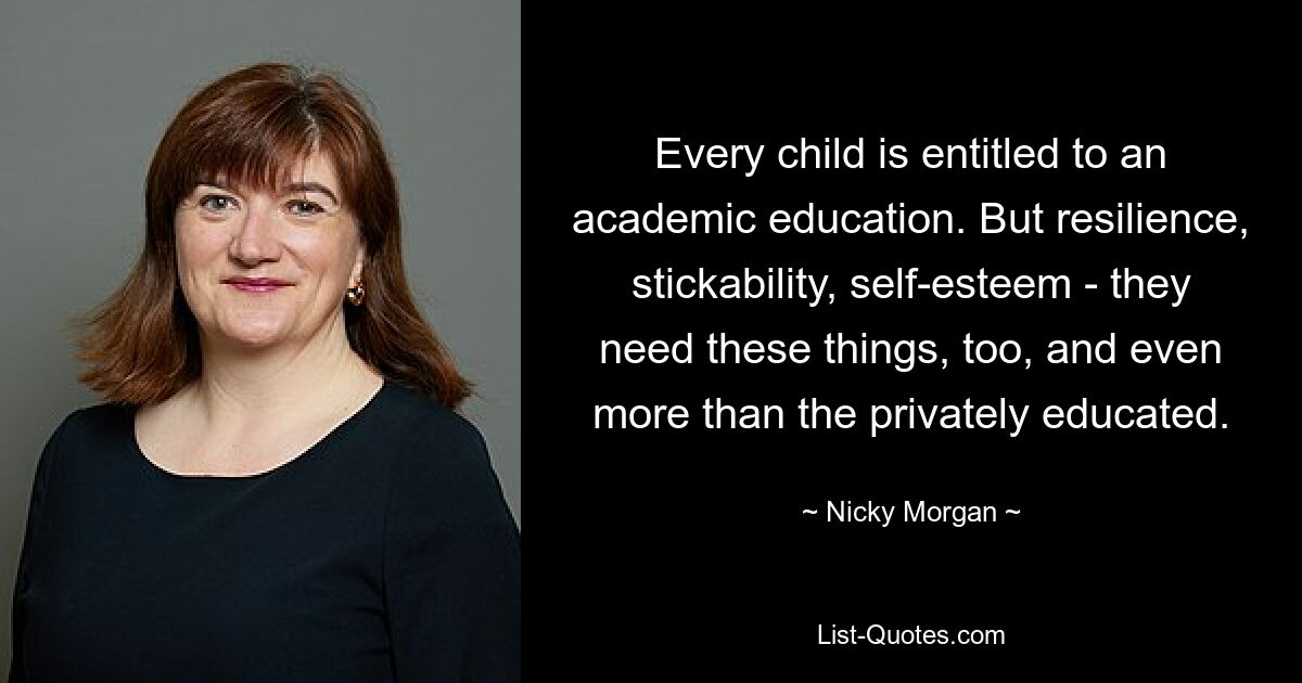 Every child is entitled to an academic education. But resilience, stickability, self-esteem - they need these things, too, and even more than the privately educated. — © Nicky Morgan