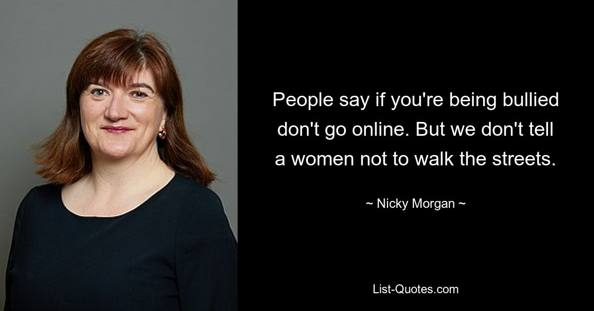 People say if you're being bullied don't go online. But we don't tell a women not to walk the streets. — © Nicky Morgan