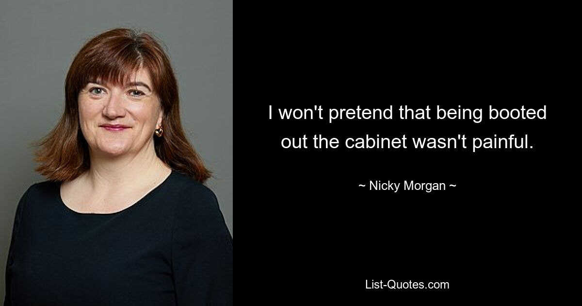 I won't pretend that being booted out the cabinet wasn't painful. — © Nicky Morgan