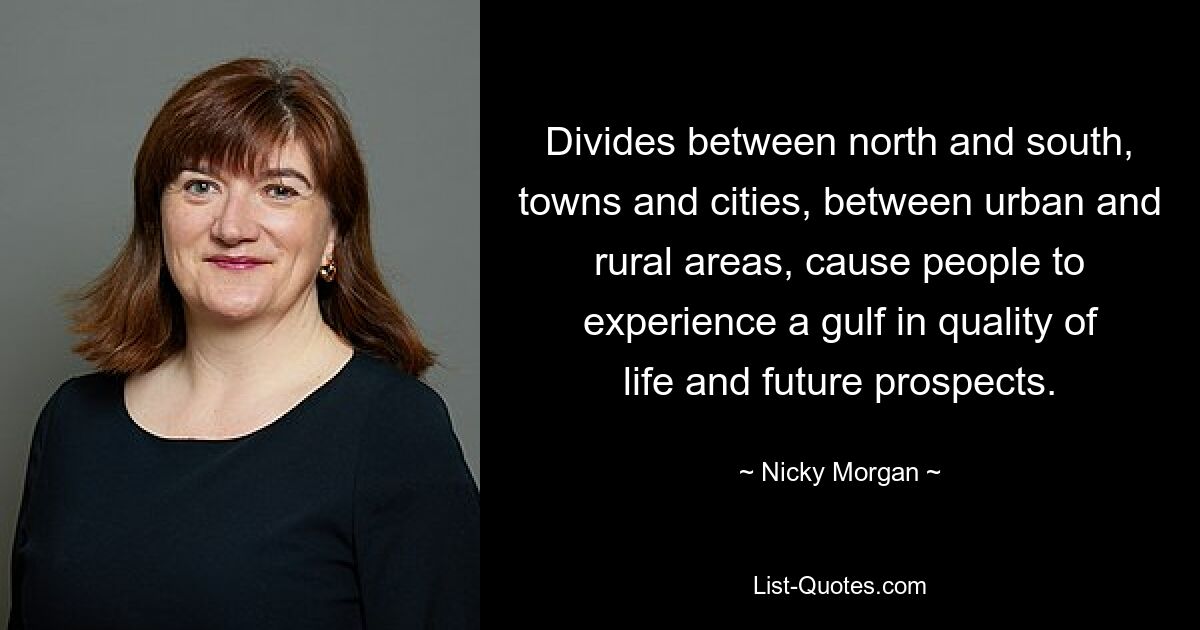 Divides between north and south, towns and cities, between urban and rural areas, cause people to experience a gulf in quality of life and future prospects. — © Nicky Morgan