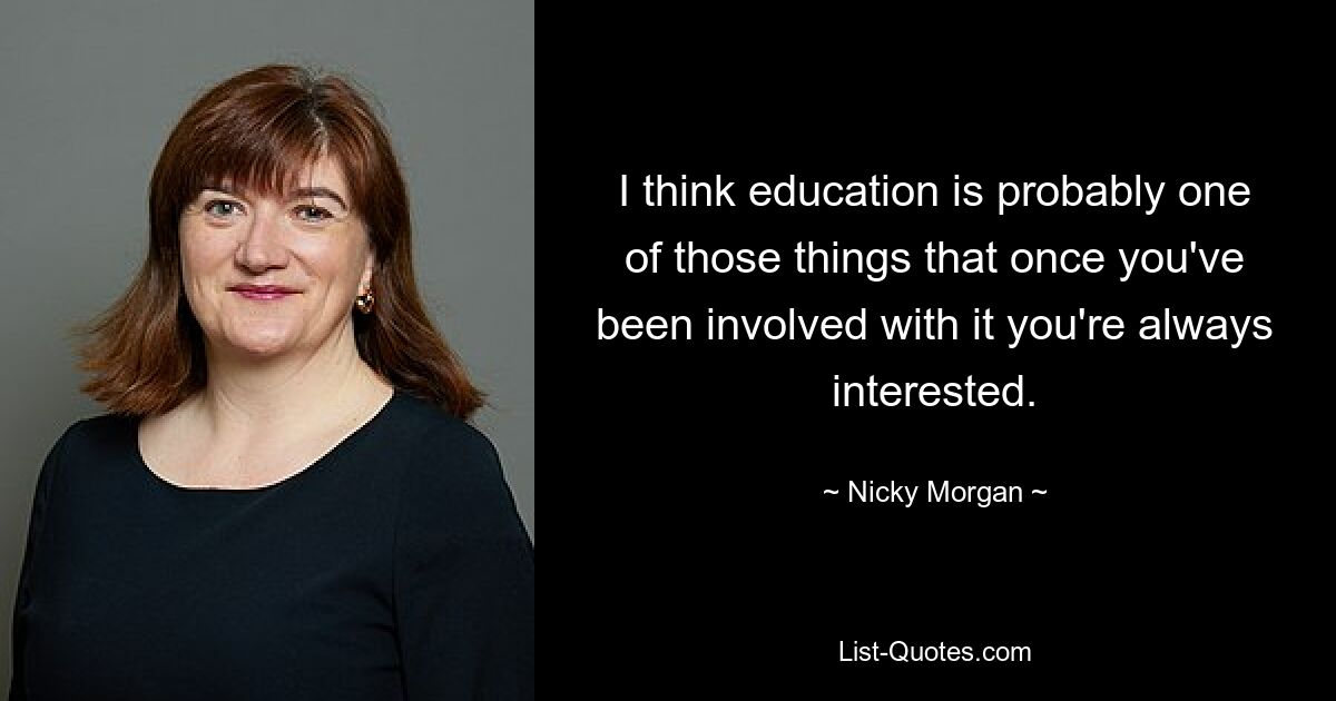 I think education is probably one of those things that once you've been involved with it you're always interested. — © Nicky Morgan