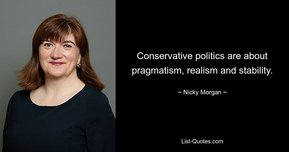 Conservative politics are about pragmatism, realism and stability. — © Nicky Morgan