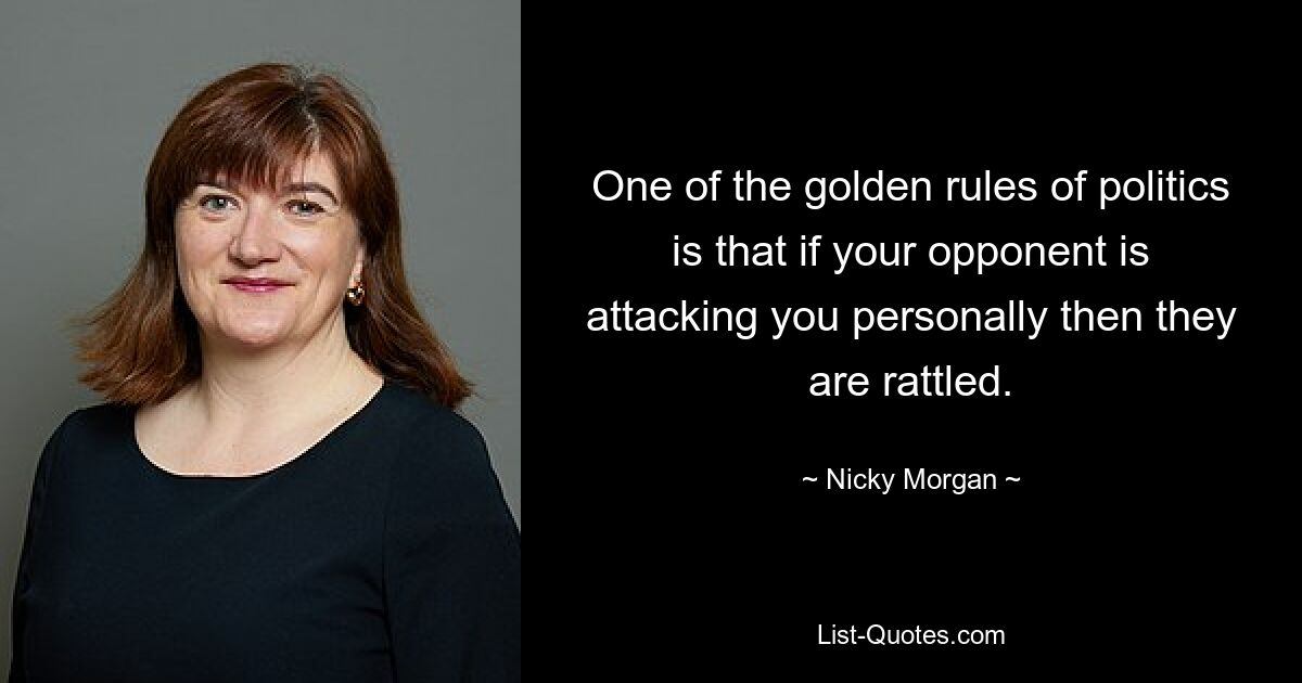 One of the golden rules of politics is that if your opponent is attacking you personally then they are rattled. — © Nicky Morgan