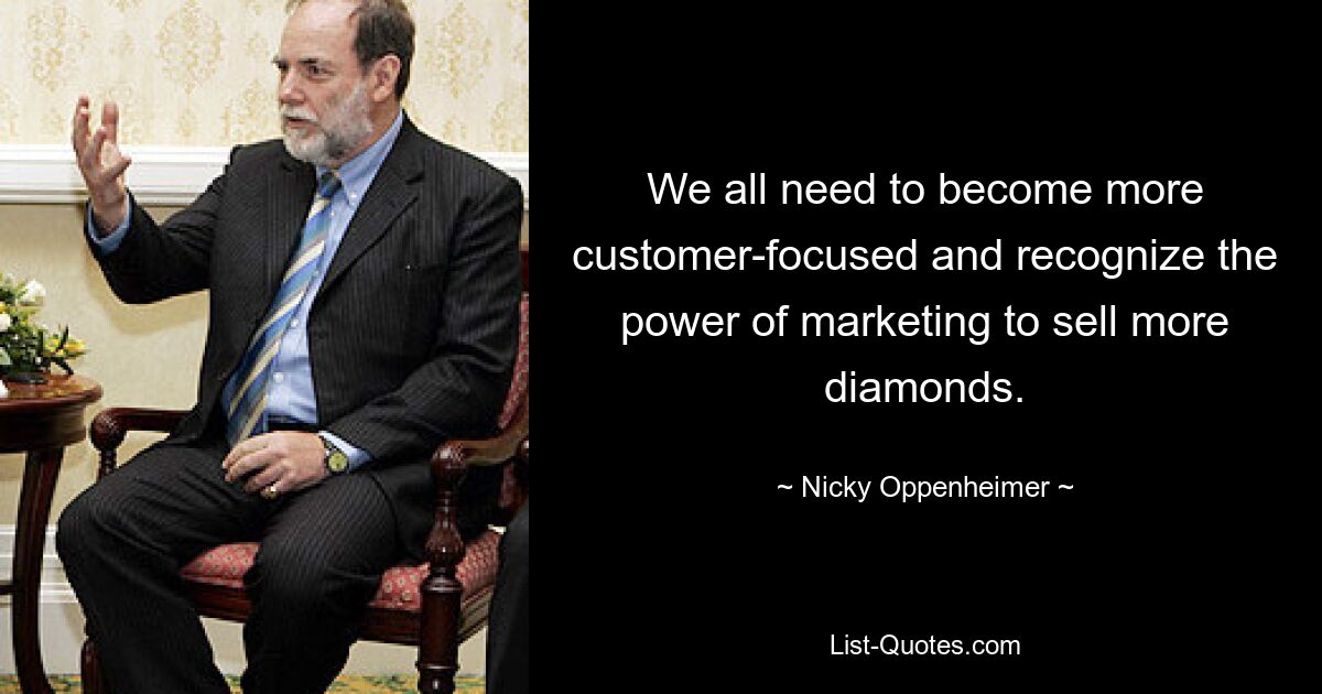 We all need to become more customer-focused and recognize the power of marketing to sell more diamonds. — © Nicky Oppenheimer