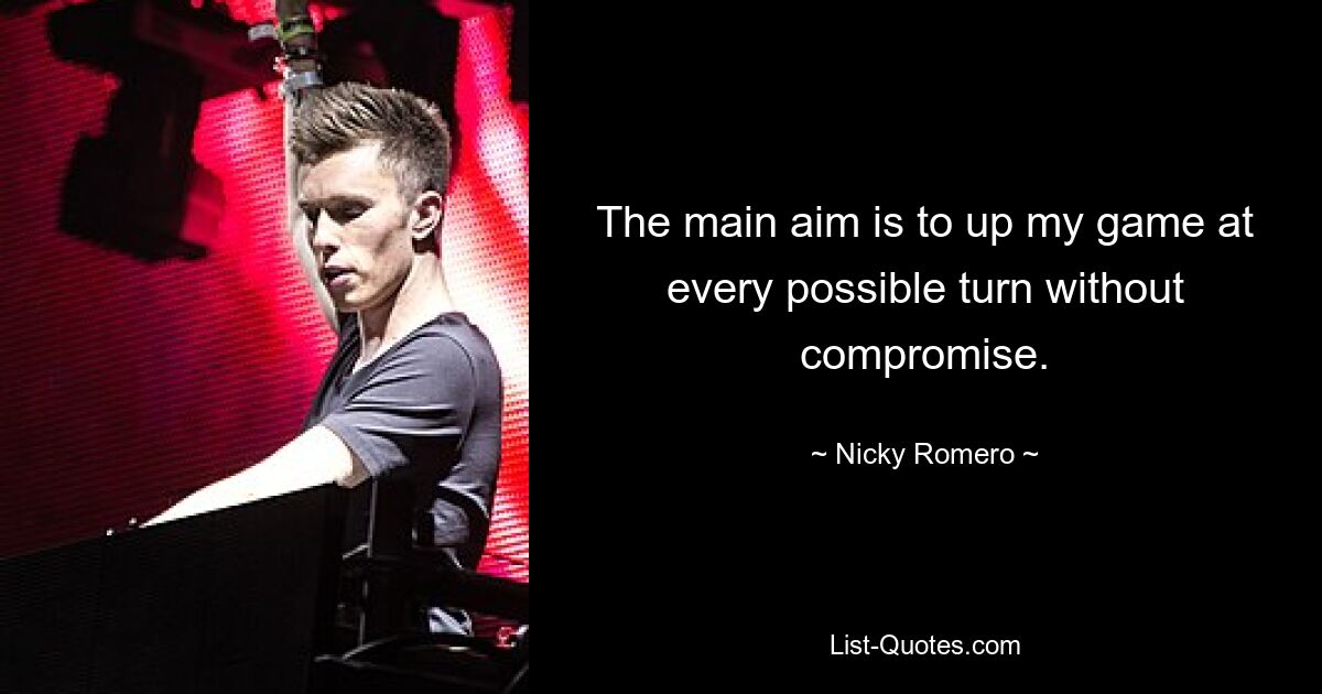 The main aim is to up my game at every possible turn without compromise. — © Nicky Romero