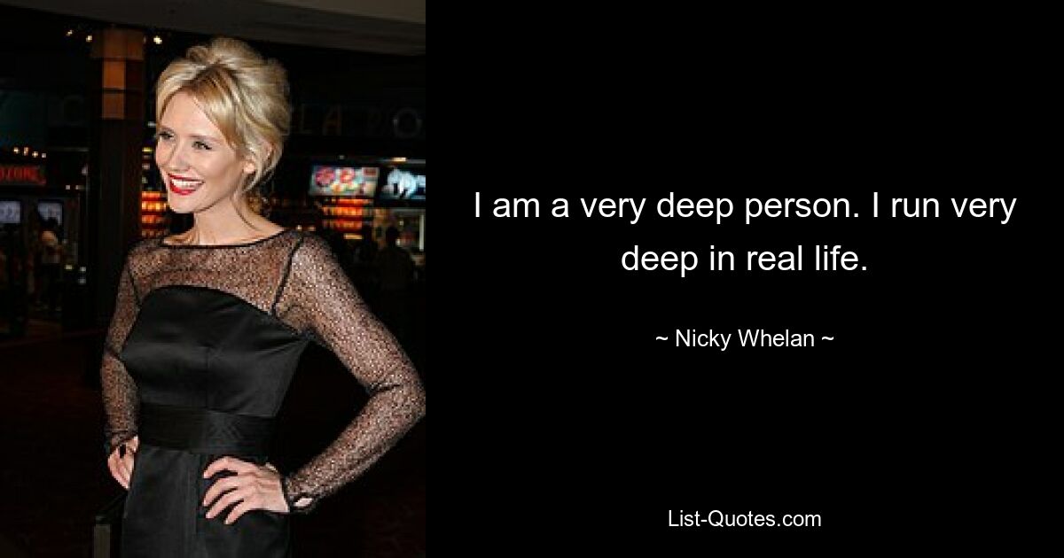 I am a very deep person. I run very deep in real life. — © Nicky Whelan