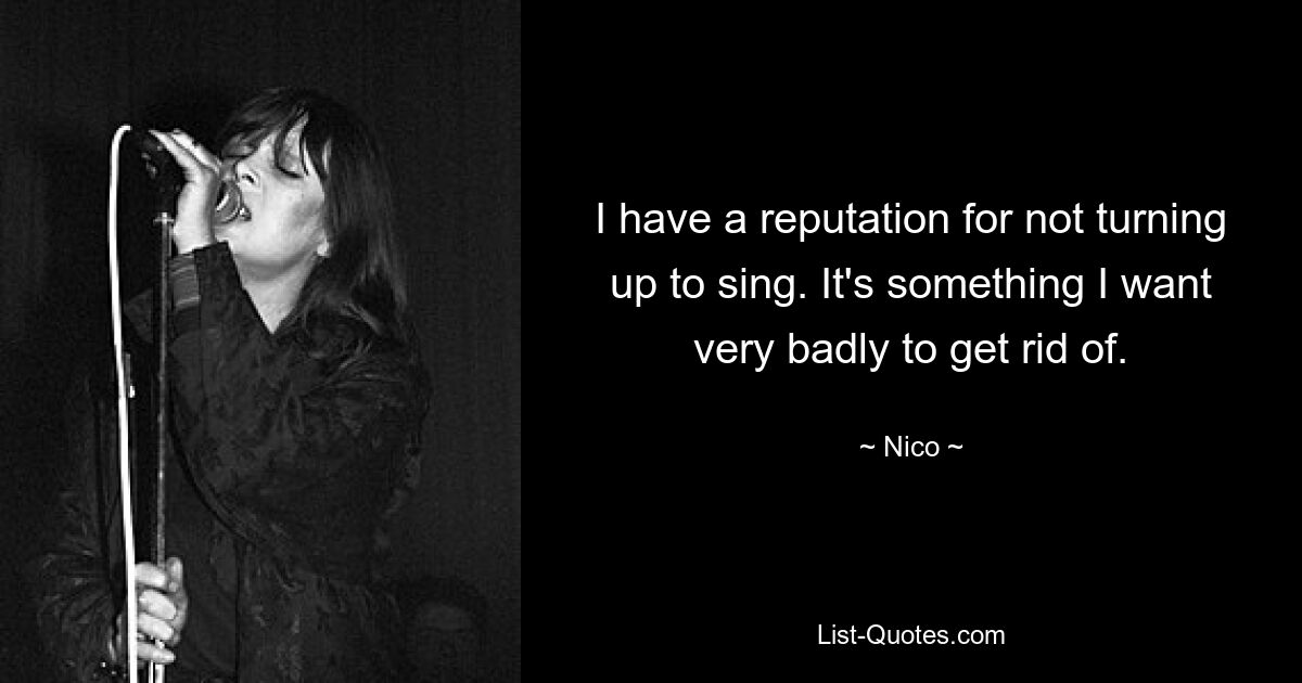 I have a reputation for not turning up to sing. It's something I want very badly to get rid of. — © Nico