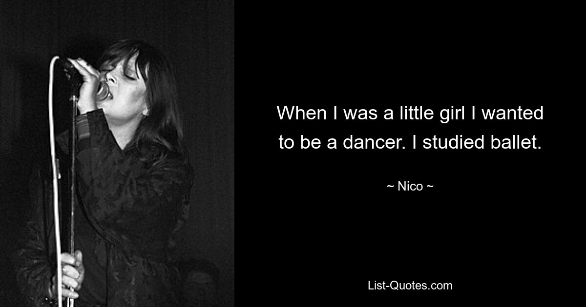 When I was a little girl I wanted to be a dancer. I studied ballet. — © Nico