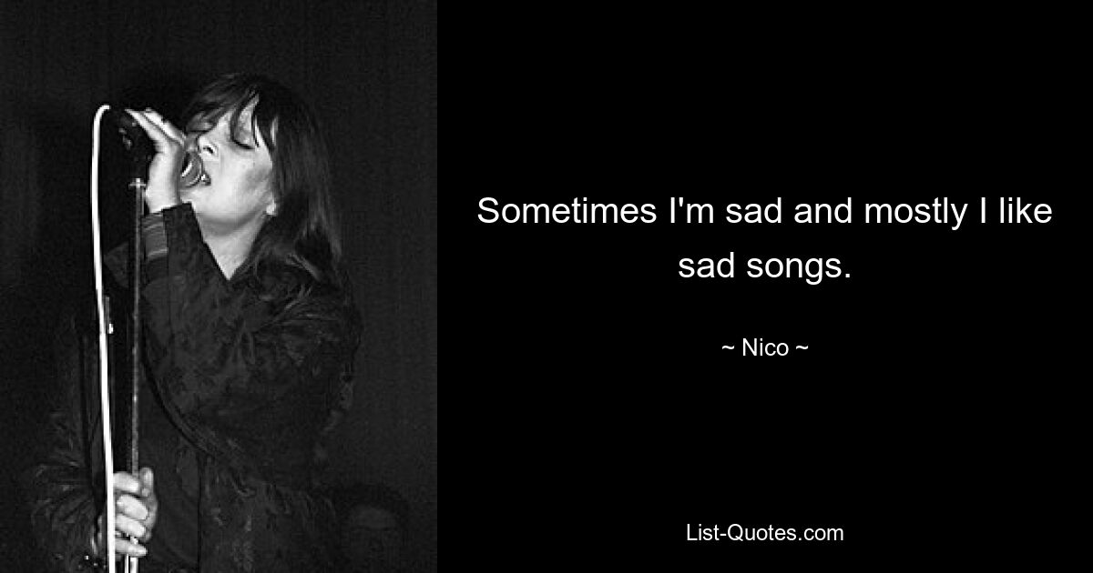 Sometimes I'm sad and mostly I like sad songs. — © Nico