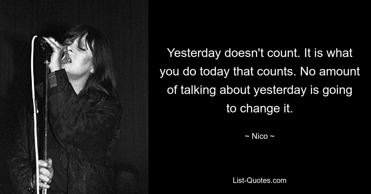 Yesterday doesn't count. It is what you do today that counts. No amount of talking about yesterday is going to change it. — © Nico