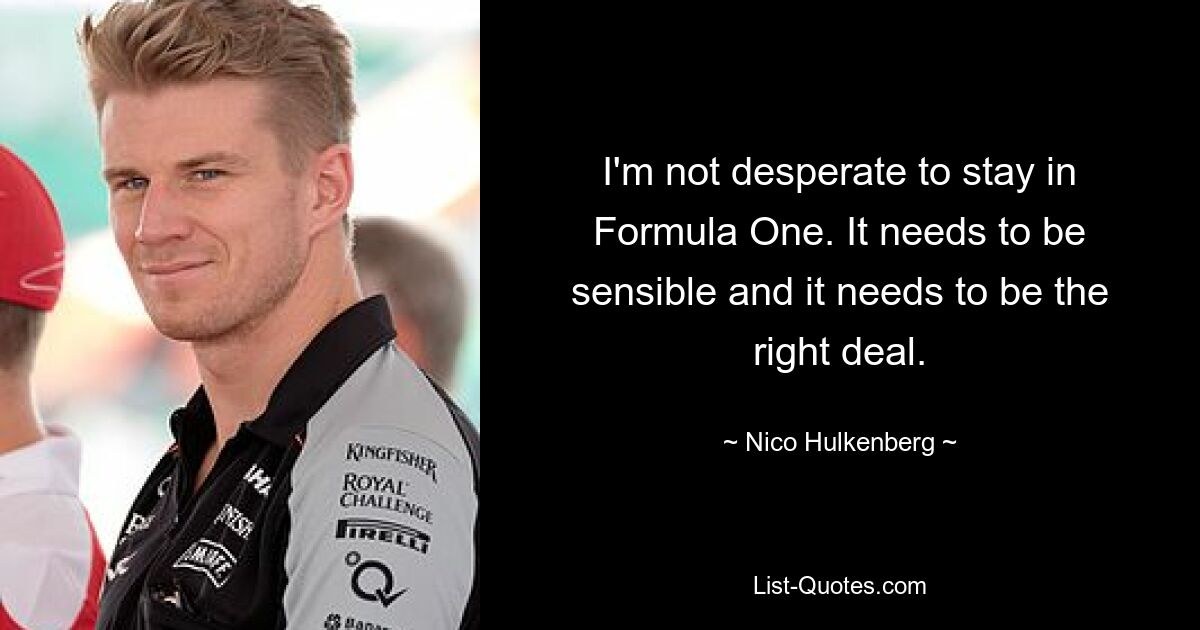 I'm not desperate to stay in Formula One. It needs to be sensible and it needs to be the right deal. — © Nico Hulkenberg