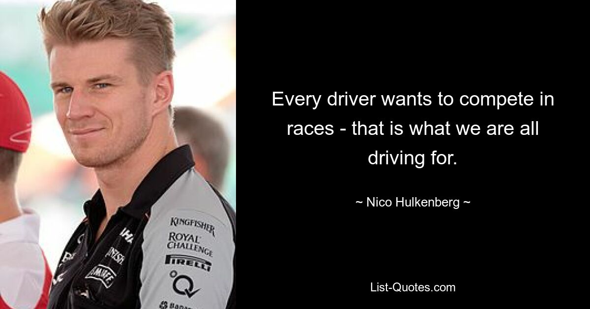 Every driver wants to compete in races - that is what we are all driving for. — © Nico Hulkenberg