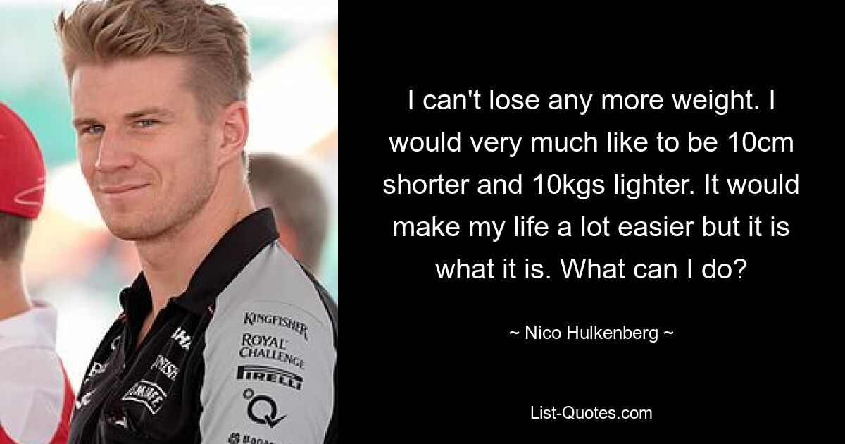 I can't lose any more weight. I would very much like to be 10cm shorter and 10kgs lighter. It would make my life a lot easier but it is what it is. What can I do? — © Nico Hulkenberg