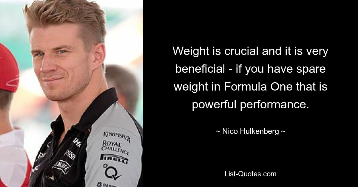 Weight is crucial and it is very beneficial - if you have spare weight in Formula One that is powerful performance. — © Nico Hulkenberg